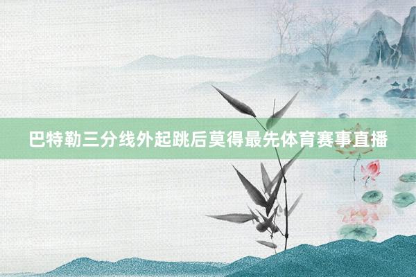 巴特勒三分线外起跳后莫得最先体育赛事直播