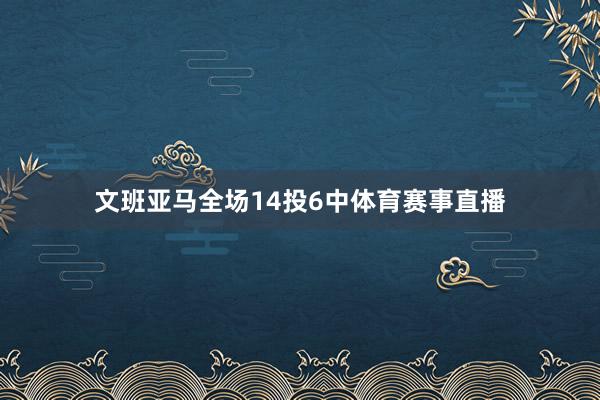 文班亚马全场14投6中体育赛事直播