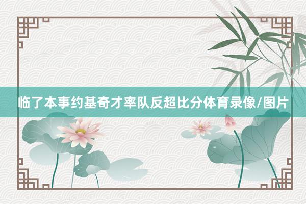 临了本事约基奇才率队反超比分体育录像/图片