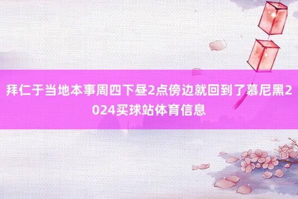 拜仁于当地本事周四下昼2点傍边就回到了慕尼黑2024买球站体育信息
