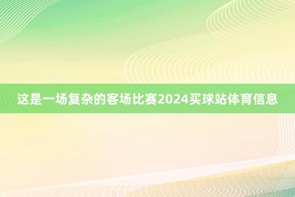这是一场复杂的客场比赛2024买球站体育信息