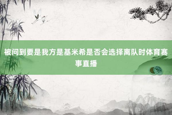 被问到要是我方是基米希是否会选择离队时体育赛事直播