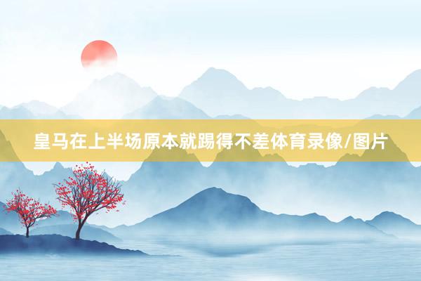 皇马在上半场原本就踢得不差体育录像/图片