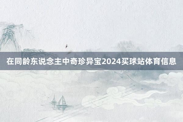在同龄东说念主中奇珍异宝2024买球站体育信息