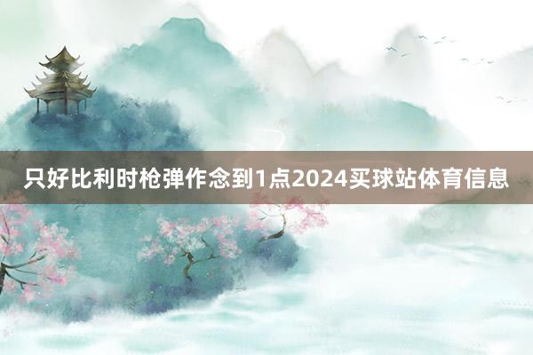 只好比利时枪弹作念到1点2024买球站体育信息