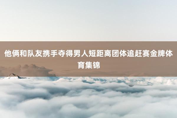 他俩和队友携手夺得男人短距离团体追赶赛金牌体育集锦