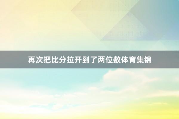 再次把比分拉开到了两位数体育集锦