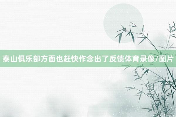泰山俱乐部方面也赶快作念出了反馈体育录像/图片