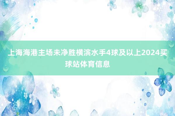 上海海港主场未净胜横滨水手4球及以上2024买球站体育信息