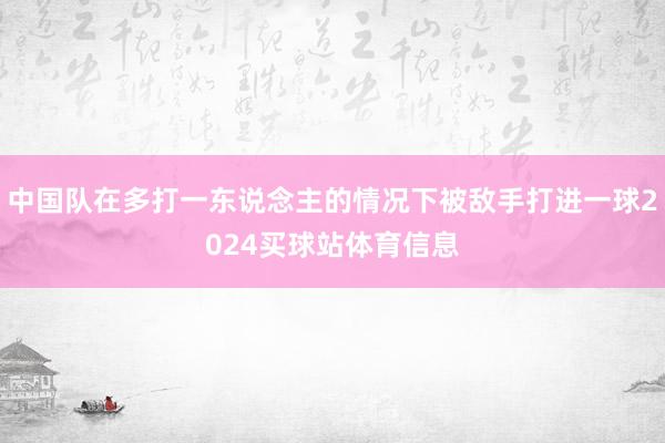 中国队在多打一东说念主的情况下被敌手打进一球2024买球站体育信息