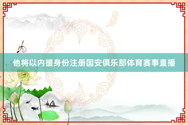 他将以内援身份注册国安俱乐部体育赛事直播