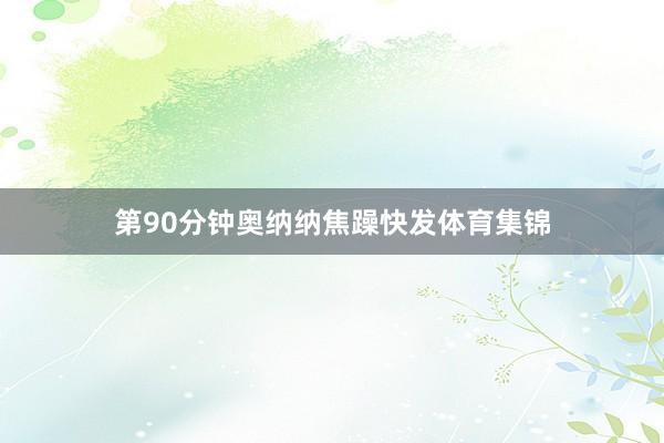 第90分钟奥纳纳焦躁快发体育集锦