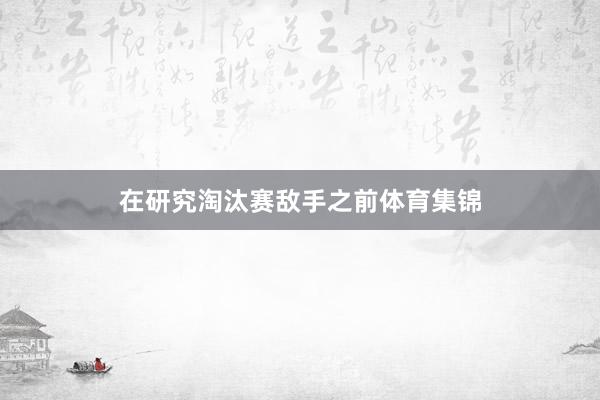 在研究淘汰赛敌手之前体育集锦
