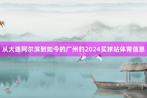 从大连阿尔滨到如今的广州豹2024买球站体育信息