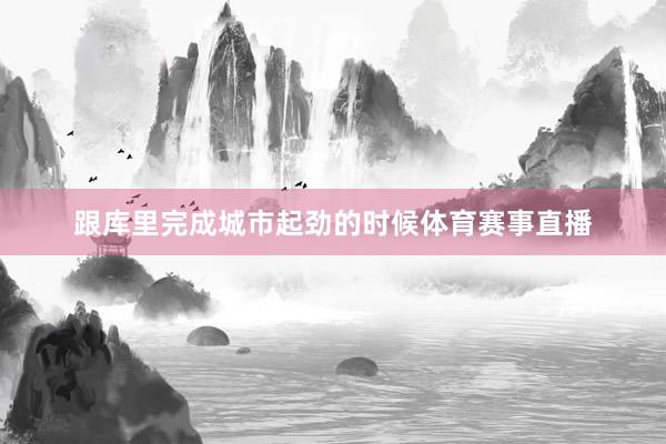 跟库里完成城市起劲的时候体育赛事直播
