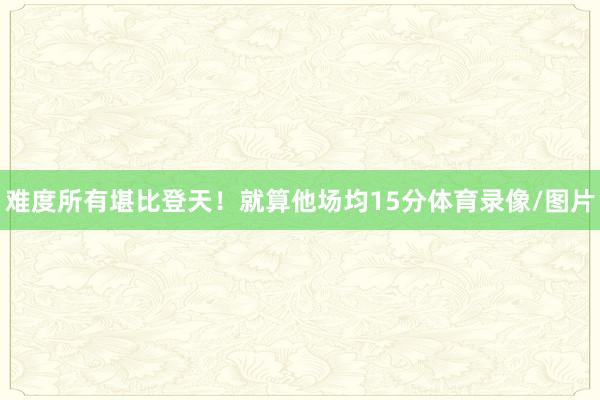 难度所有堪比登天！就算他场均15分体育录像/图片
