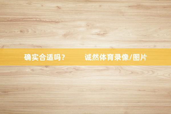 确实合适吗？        诚然体育录像/图片