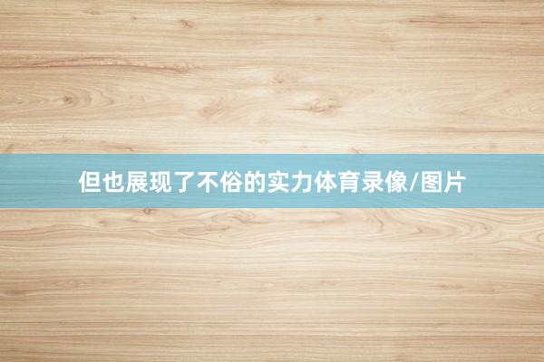 但也展现了不俗的实力体育录像/图片