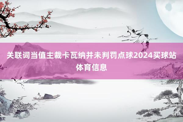 关联词当值主裁卡瓦纳并未判罚点球2024买球站体育信息