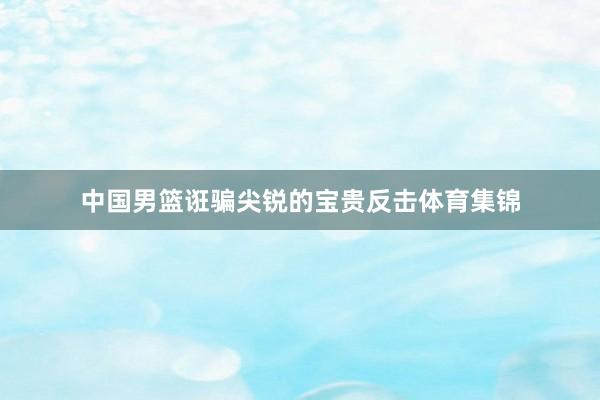 中国男篮诳骗尖锐的宝贵反击体育集锦