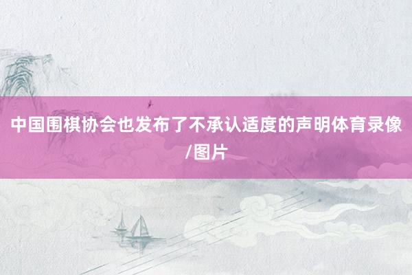 中国围棋协会也发布了不承认适度的声明体育录像/图片