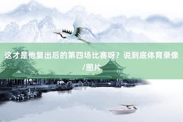 这才是他复出后的第四场比赛呀？说到底体育录像/图片