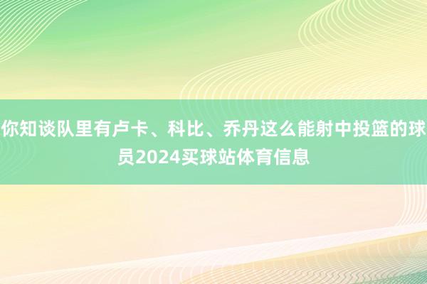 你知谈队里有卢卡、科比、乔丹这么能射中投篮的球员2024买球站体育信息