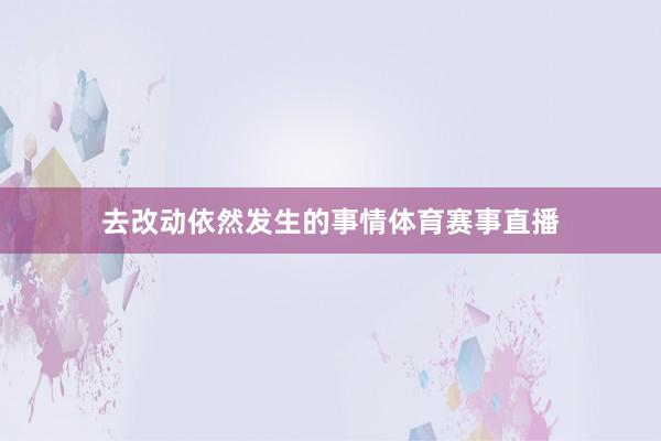 去改动依然发生的事情体育赛事直播