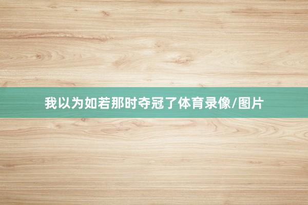 我以为如若那时夺冠了体育录像/图片