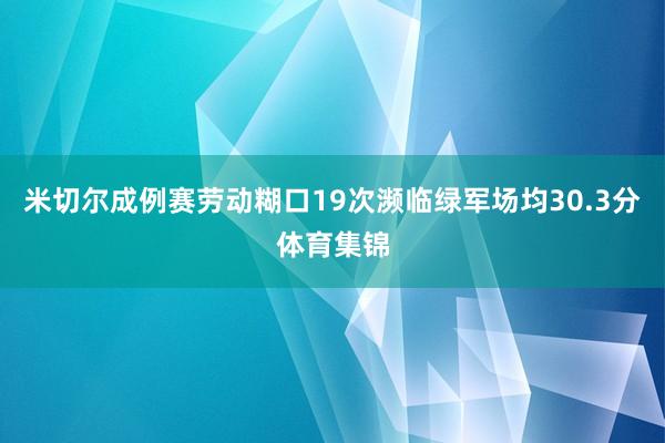 米切尔成例赛劳动糊口19次濒临绿军场均30.3分体育集锦