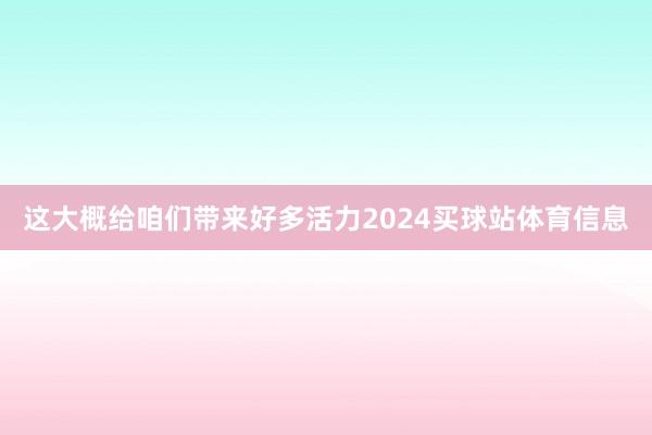 这大概给咱们带来好多活力2024买球站体育信息