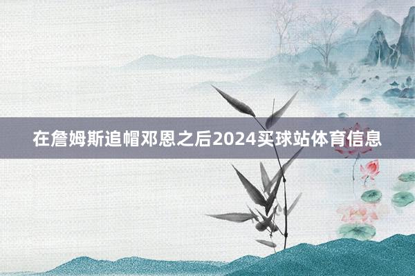 在詹姆斯追帽邓恩之后2024买球站体育信息