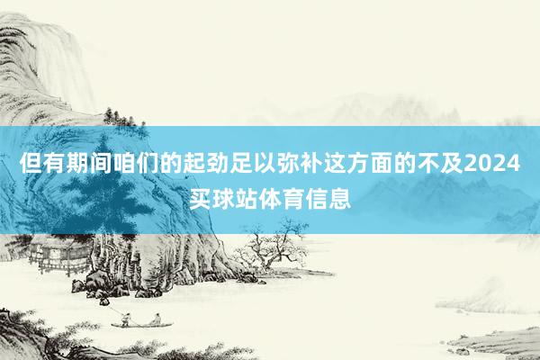 但有期间咱们的起劲足以弥补这方面的不及2024买球站体育信息