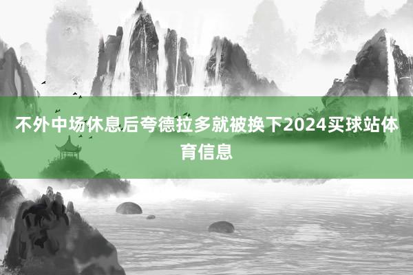不外中场休息后夸德拉多就被换下2024买球站体育信息