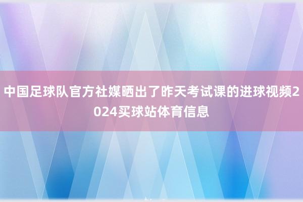 中国足球队官方社媒晒出了昨天考试课的进球视频2024买球站体育信息