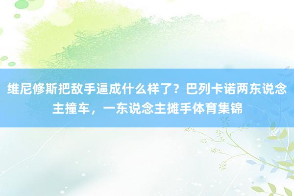 维尼修斯把敌手逼成什么样了？巴列卡诺两东说念主撞车，一东说念主摊手体育集锦