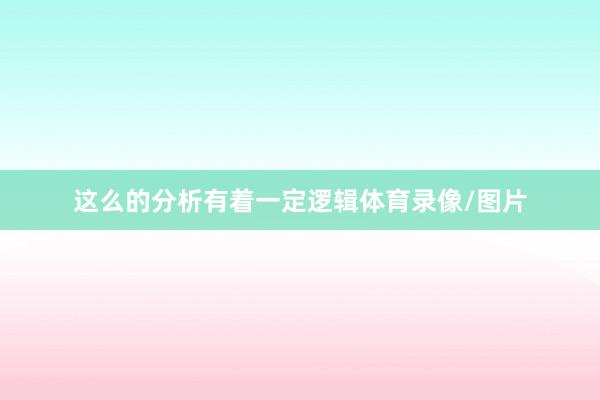 这么的分析有着一定逻辑体育录像/图片
