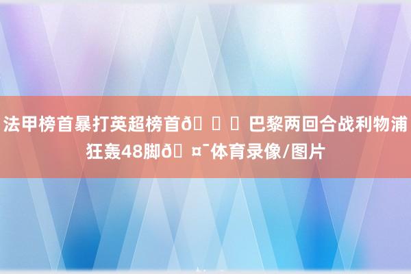 法甲榜首暴打英超榜首👊巴黎两回合战利物浦狂轰48脚🤯体育录像/图片