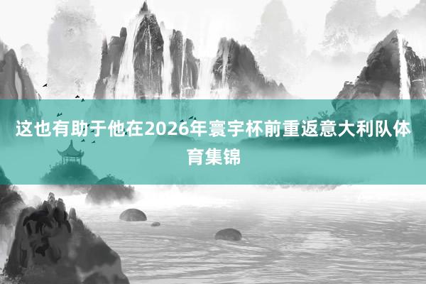 这也有助于他在2026年寰宇杯前重返意大利队体育集锦