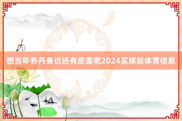 想当年乔丹身边还有皮蓬呢2024买球站体育信息
