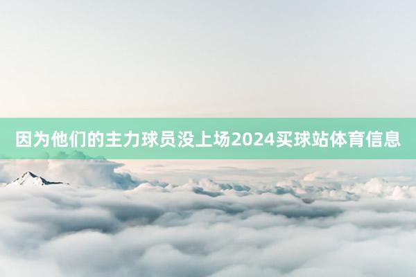 因为他们的主力球员没上场2024买球站体育信息