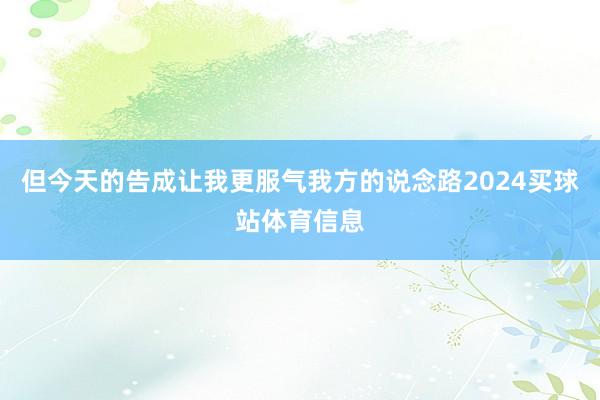 但今天的告成让我更服气我方的说念路2024买球站体育信息
