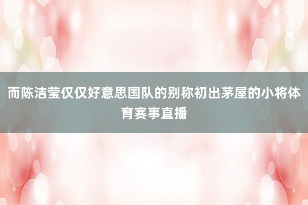 而陈洁莹仅仅好意思国队的别称初出茅屋的小将体育赛事直播