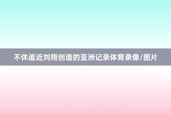 不休追近刘翔创造的亚洲记录体育录像/图片