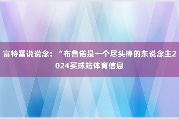 富特雷说说念:“布鲁诺是一个尽头棒的东说念主2024买球站体育信息