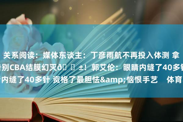 关系阅读：媒体东谈主：丁彦雨航不再投入体测 拿不到公约的工资 基本告别CBA结膜幻灭😱！郭艾伦：眼睛内缝了40多针 资格了最胆怯&恼恨手艺    体育赛事直播