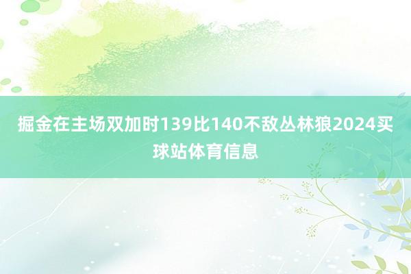 掘金在主场双加时139比140不敌丛林狼2024买球站体育信息