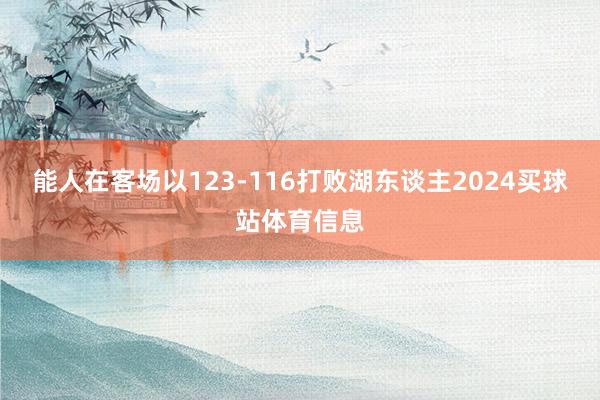 能人在客场以123-116打败湖东谈主2024买球站体育信息