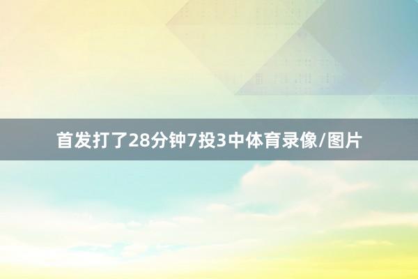 首发打了28分钟7投3中体育录像/图片