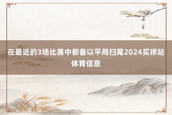 在最近的3场比赛中都备以平局扫尾2024买球站体育信息